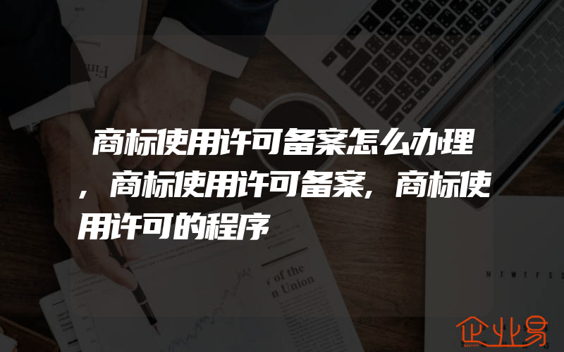 商标使用许可备案怎么办理,商标使用许可备案,商标使用许可的程序