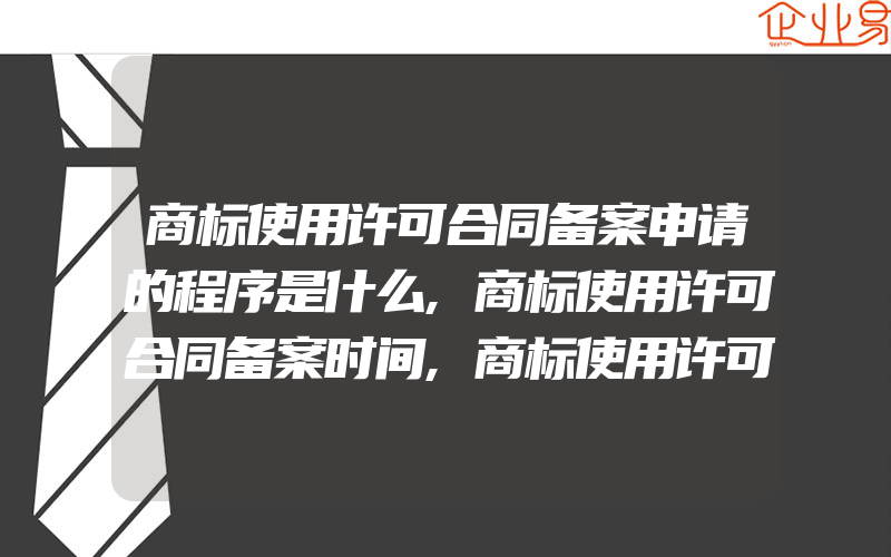 商标使用许可合同备案申请的程序是什么,商标使用许可合同备案时间,商标使用许可合同