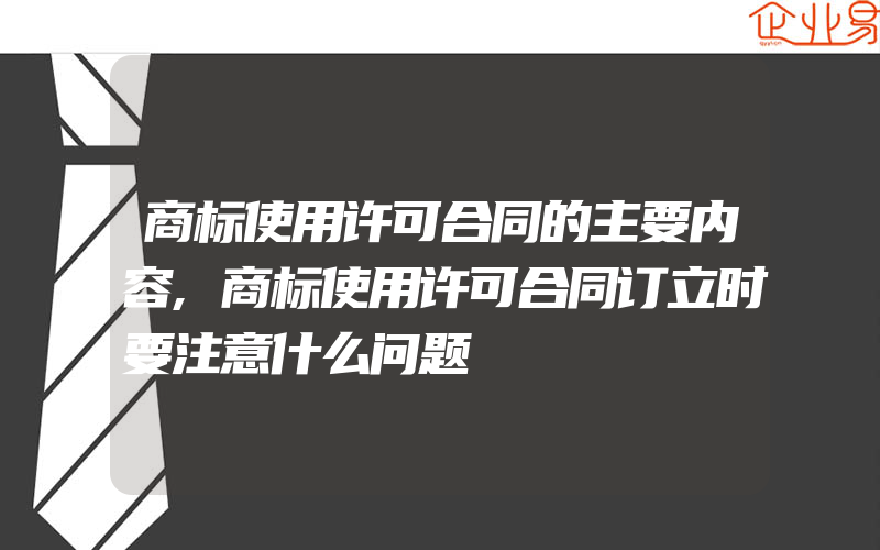 商标使用许可合同的主要内容,商标使用许可合同订立时要注意什么问题