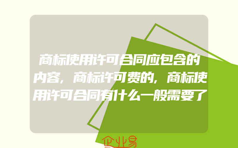 商标使用许可合同应包含的内容,商标许可费的,商标使用许可合同有什么一般需要了解