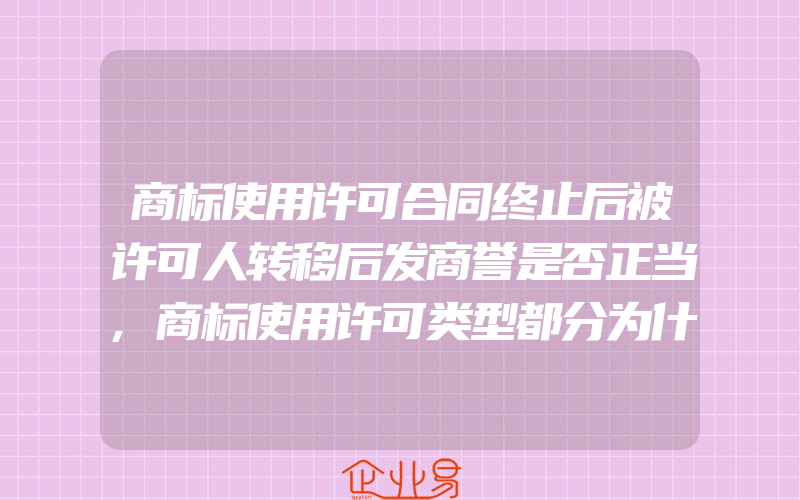 商标使用许可合同终止后被许可人转移后发商誉是否正当,商标使用许可类型都分为什么