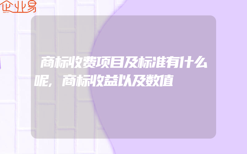 商标收费项目及标准有什么呢,商标收益以及数值