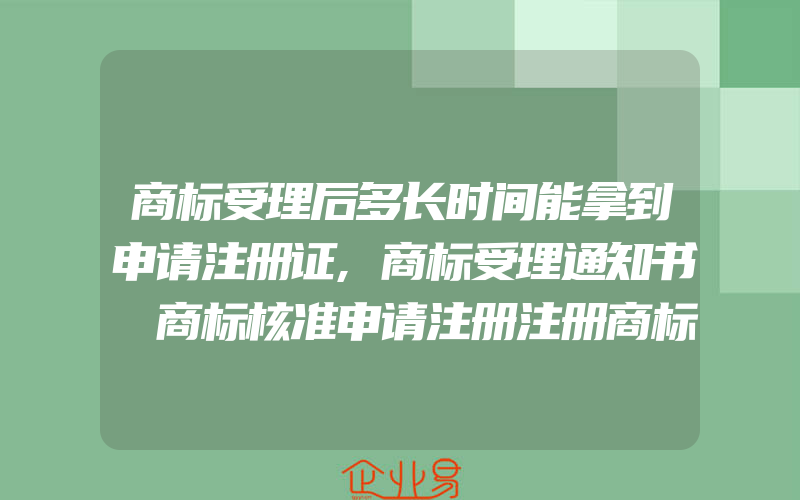 商标受理后多长时间能拿到申请注册证,商标受理通知书≠商标核准申请注册注册商标代理咨询(注册商标要注意什么)