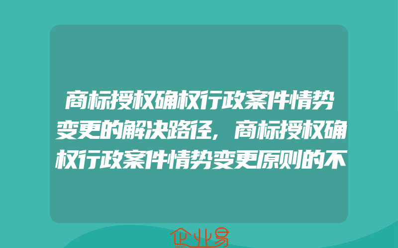 商标授权确权行政案件情势变更的解决路径,商标授权确权行政案件情势变更原则的不可适用性(怎么申请商标变更)