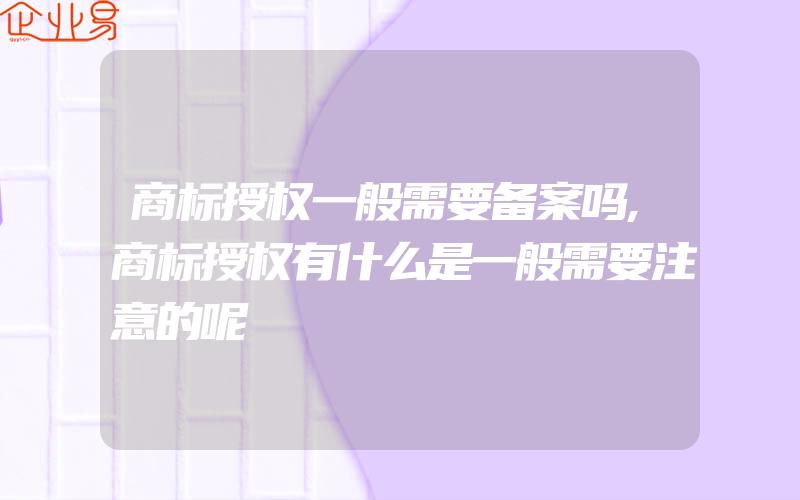 商标授权一般需要备案吗,商标授权有什么是一般需要注意的呢