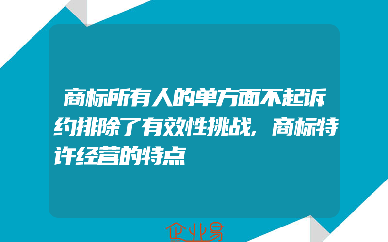 商标所有人的单方面不起诉约排除了有效性挑战,商标特许经营的特点