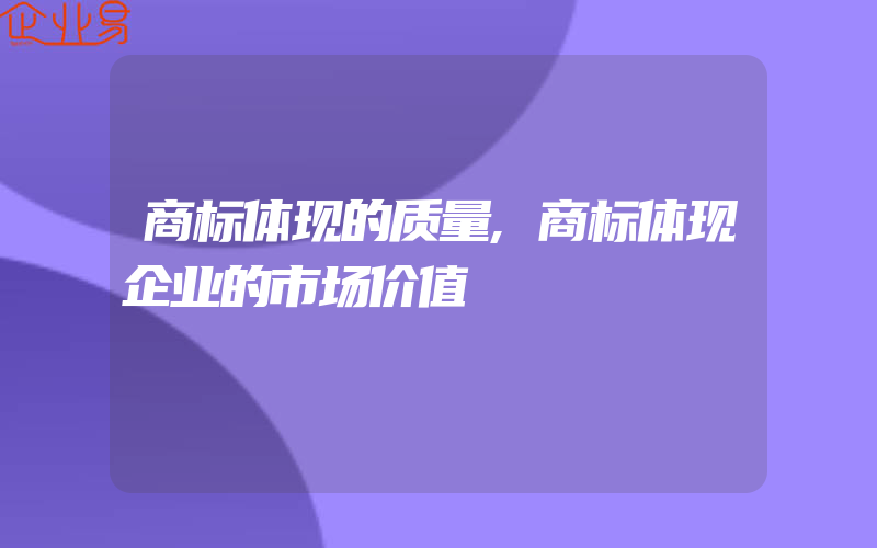 商标体现的质量,商标体现企业的市场价值