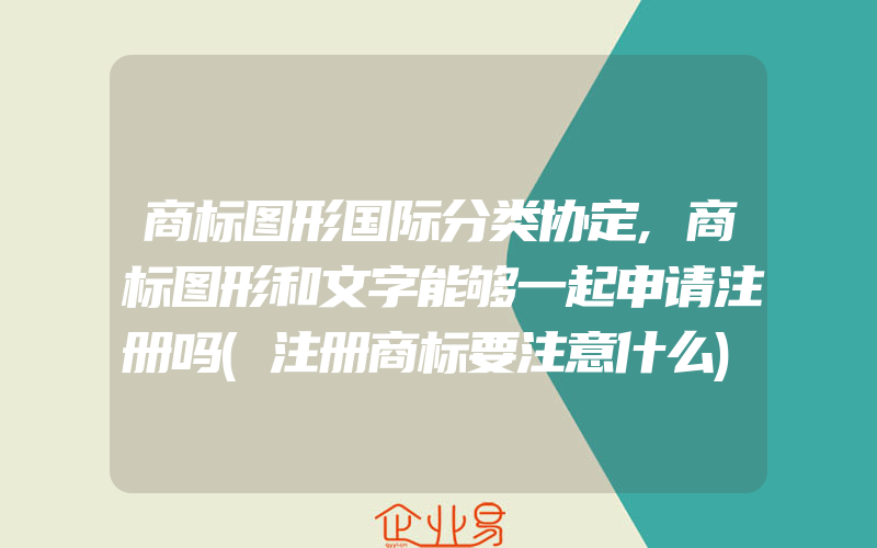 商标图形国际分类协定,商标图形和文字能够一起申请注册吗(注册商标要注意什么)