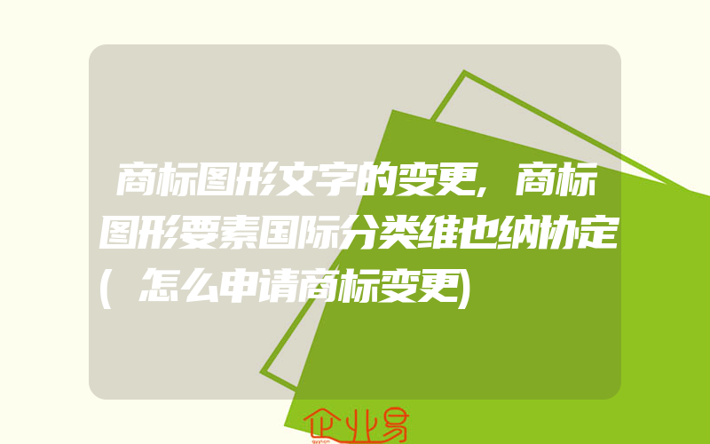 商标图形文字的变更,商标图形要素国际分类维也纳协定(怎么申请商标变更)