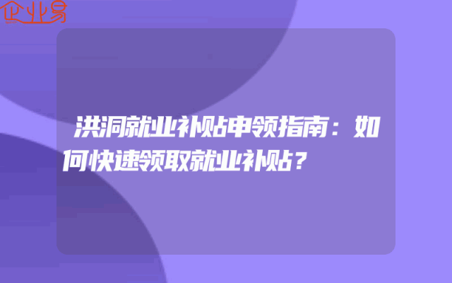 洪洞就业补贴申领指南：如何快速领取就业补贴？