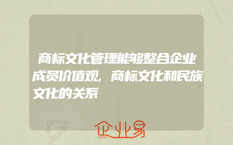 商标文化管理能够整合企业成员价值观,商标文化和民族文化的关系