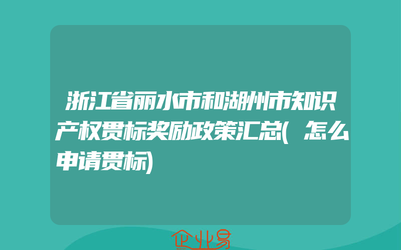 浙江省丽水市和湖州市知识产权贯标奖励政策汇总(怎么申请贯标)