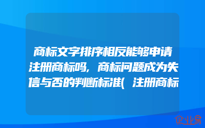 商标文字排序相反能够申请注册商标吗,商标问题成为失信与否的判断标准(注册商标要注意什么)