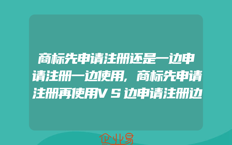 商标先申请注册还是一边申请注册一边使用,商标先申请注册再使用VS边申请注册边使用,哪个更好(注册商标要注意什么)