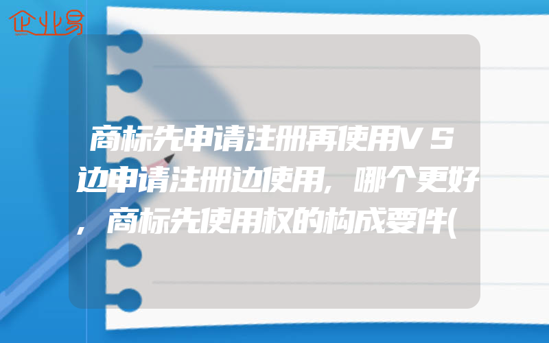 商标先申请注册再使用VS边申请注册边使用,哪个更好,商标先使用权的构成要件(注册商标要注意什么)