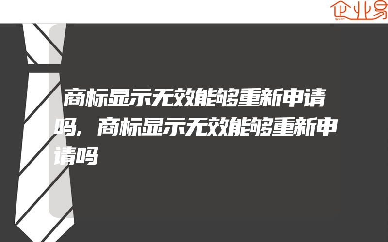 商标显示无效能够重新申请吗,商标显示无效能够重新申请吗