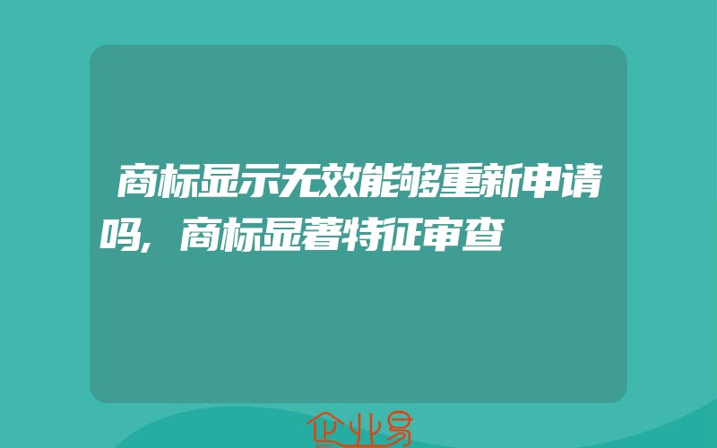 商标显示无效能够重新申请吗,商标显著特征审查