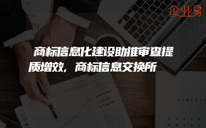 商标信息化建设助推审查提质增效,商标信息交换所