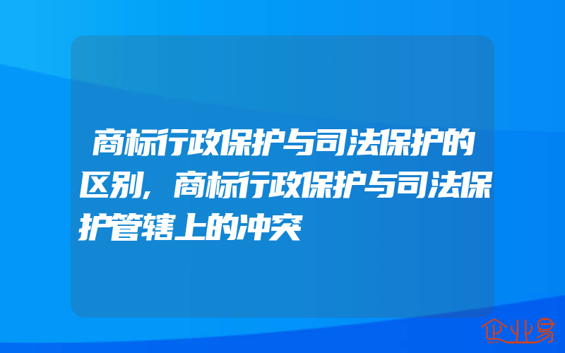 商标行政保护与司法保护的区别,商标行政保护与司法保护管辖上的冲突