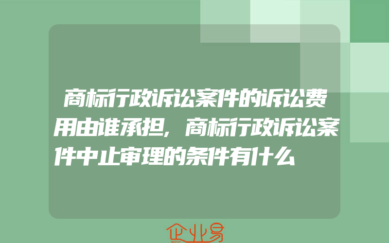 商标行政诉讼案件的诉讼费用由谁承担,商标行政诉讼案件中止审理的条件有什么