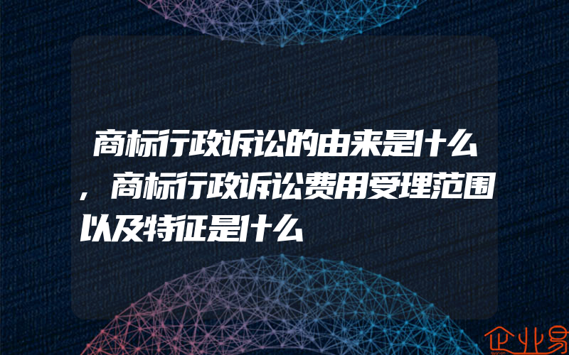 商标行政诉讼的由来是什么,商标行政诉讼费用受理范围以及特征是什么