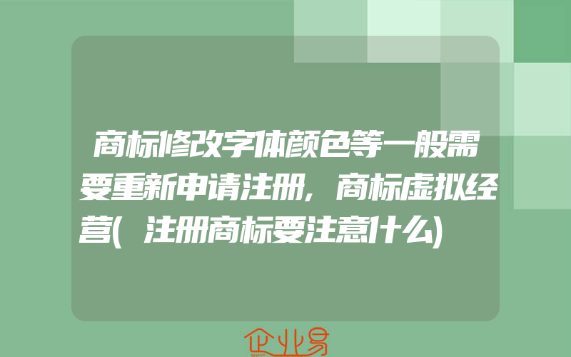 商标修改字体颜色等一般需要重新申请注册,商标虚拟经营(注册商标要注意什么)