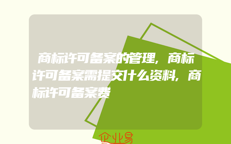 商标许可备案的管理,商标许可备案需提交什么资料,商标许可备案费