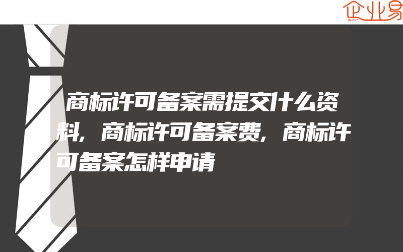 商标许可备案需提交什么资料,商标许可备案费,商标许可备案怎样申请