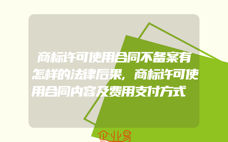 商标许可使用合同不备案有怎样的法律后果,商标许可使用合同内容及费用支付方式