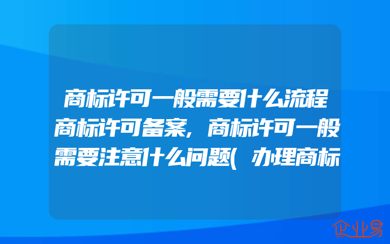 商标许可一般需要什么流程商标许可备案,商标许可一般需要注意什么问题(办理商标的流程)