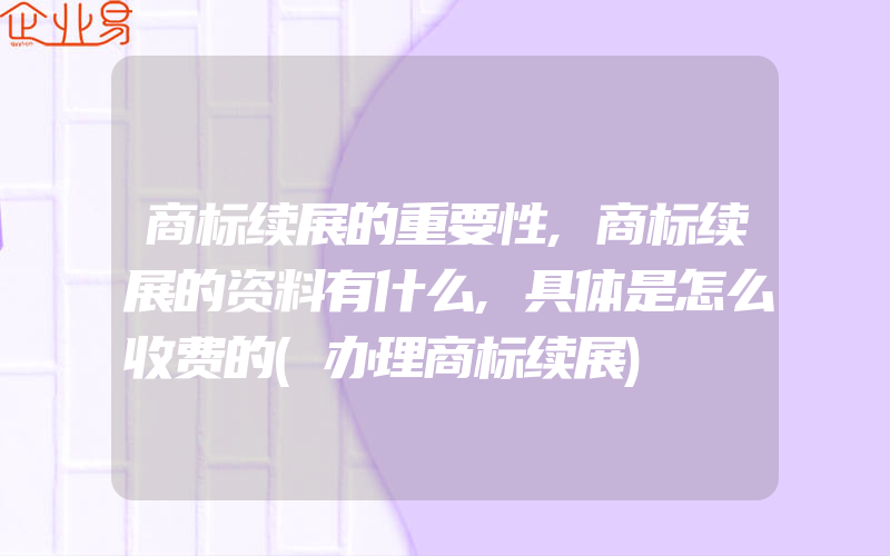 商标续展的重要性,商标续展的资料有什么,具体是怎么收费的(办理商标续展)