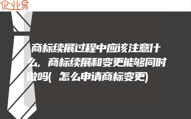 商标续展过程中应该注意什么,商标续展和变更能够同时做吗(怎么申请商标变更)