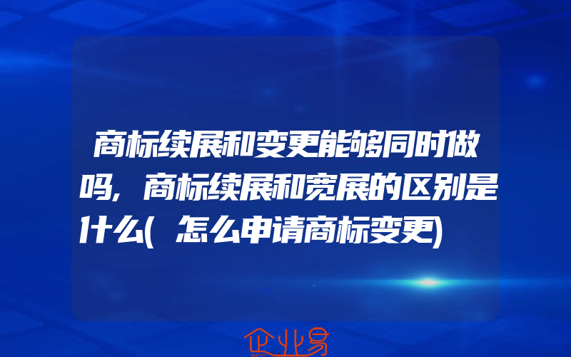 商标续展和变更能够同时做吗,商标续展和宽展的区别是什么(怎么申请商标变更)