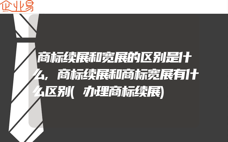 商标续展和宽展的区别是什么,商标续展和商标宽展有什么区别(办理商标续展)