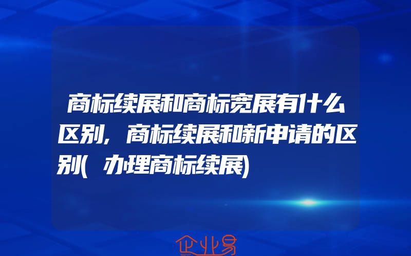 商标续展和商标宽展有什么区别,商标续展和新申请的区别(办理商标续展)