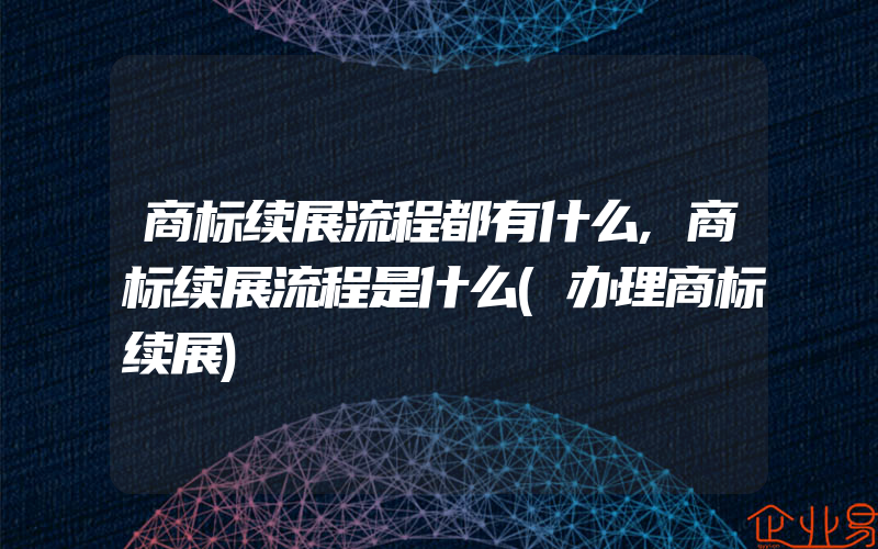 商标续展流程都有什么,商标续展流程是什么(办理商标续展)