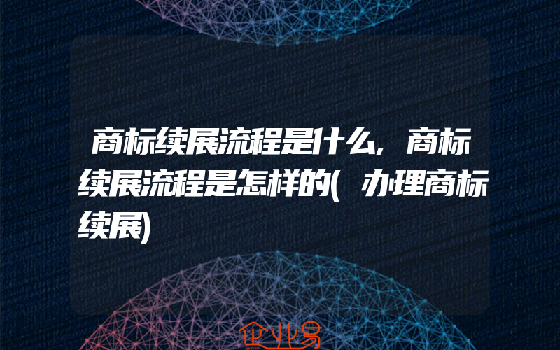 商标续展流程是什么,商标续展流程是怎样的(办理商标续展)