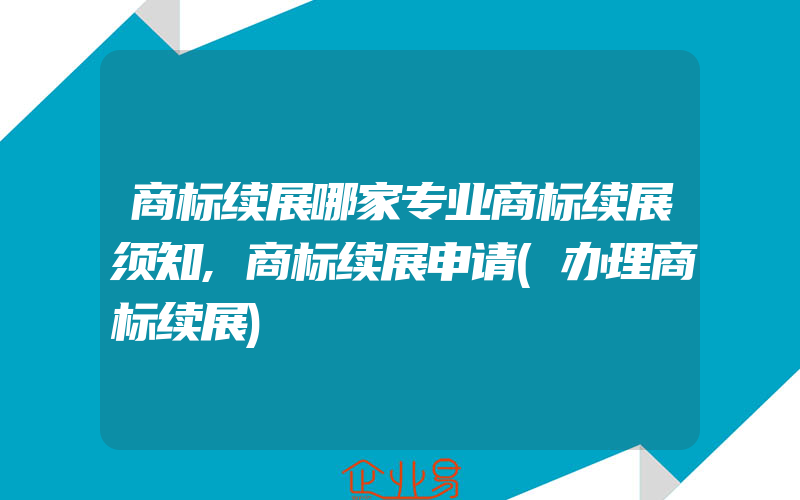 商标续展哪家专业商标续展须知,商标续展申请(办理商标续展)