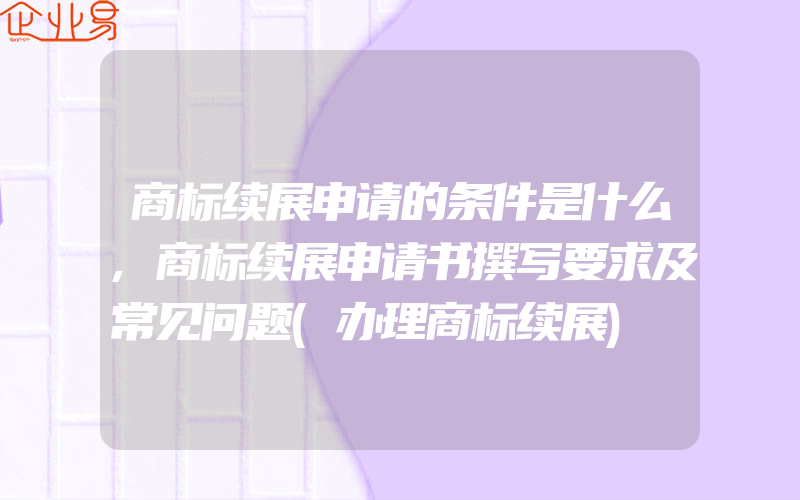 商标续展申请的条件是什么,商标续展申请书撰写要求及常见问题(办理商标续展)