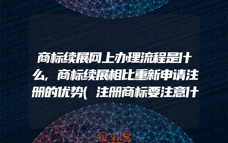 商标续展网上办理流程是什么,商标续展相比重新申请注册的优势(注册商标要注意什么)