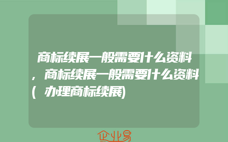 商标续展一般需要什么资料,商标续展一般需要什么资料(办理商标续展)