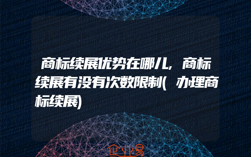 商标续展优势在哪儿,商标续展有没有次数限制(办理商标续展)