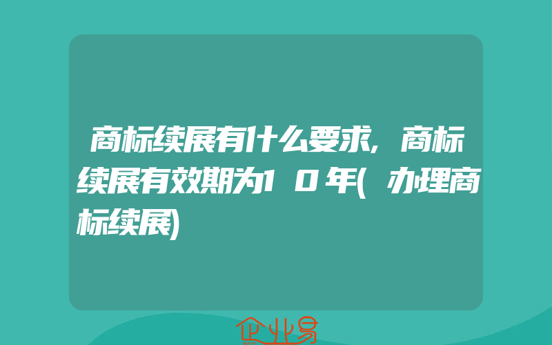 商标续展有什么要求,商标续展有效期为10年(办理商标续展)