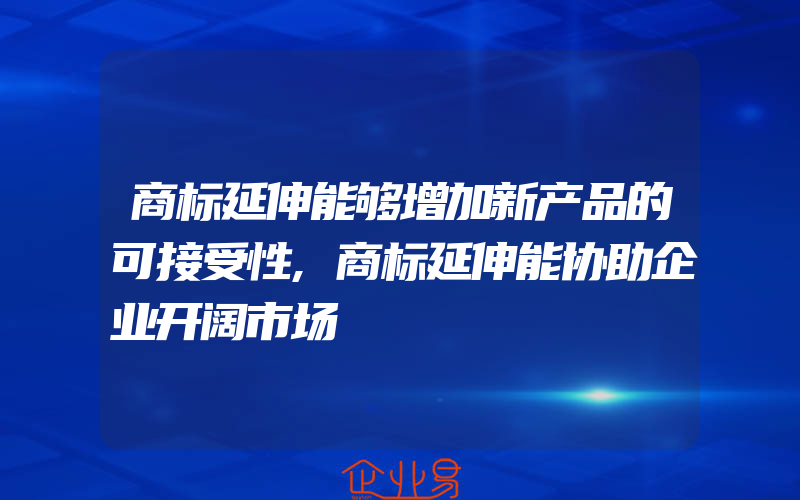 商标延伸能够增加新产品的可接受性,商标延伸能协助企业开阔市场