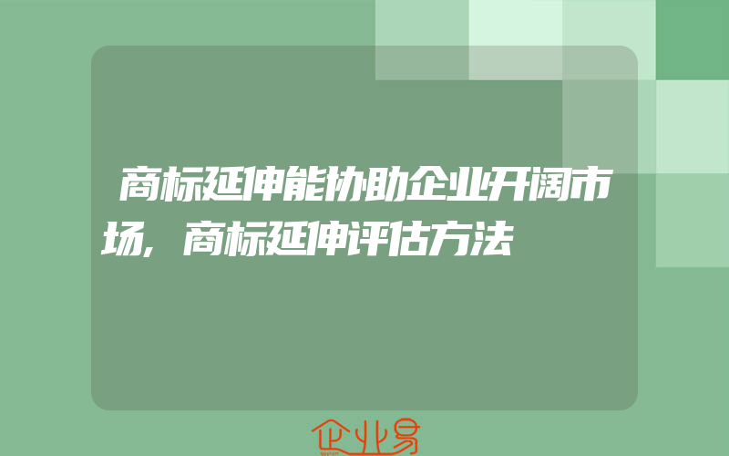 商标延伸能协助企业开阔市场,商标延伸评估方法