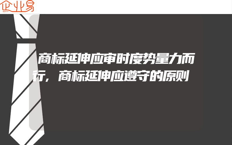 商标延伸应审时度势量力而行,商标延伸应遵守的原则