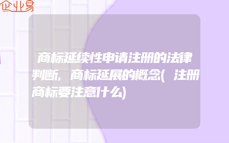 商标延续性申请注册的法律判断,商标延展的概念(注册商标要注意什么)