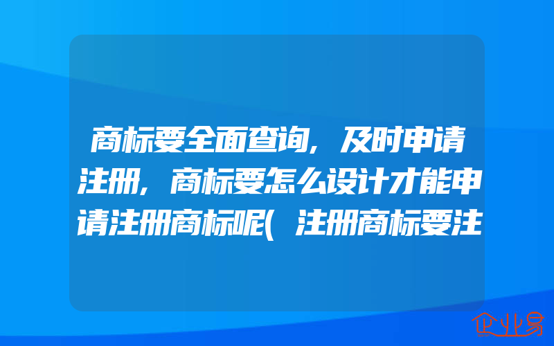 商标要全面查询,及时申请注册,商标要怎么设计才能申请注册商标呢(注册商标要注意什么)