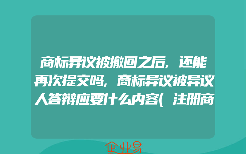 商标异议被撤回之后,还能再次提交吗,商标异议被异议人答辩应要什么内容(注册商标异议怎么办)