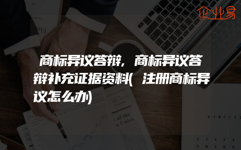 商标异议答辩,商标异议答辩补充证据资料(注册商标异议怎么办)